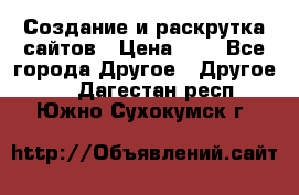 Создание и раскрутка сайтов › Цена ­ 1 - Все города Другое » Другое   . Дагестан респ.,Южно-Сухокумск г.